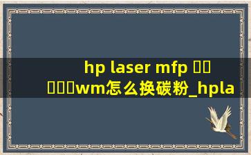 hp laser mfp ▶☛☀☚◀wm怎么换碳粉_hplasermfp▶☛☀☚◀wm碳粉怎么换